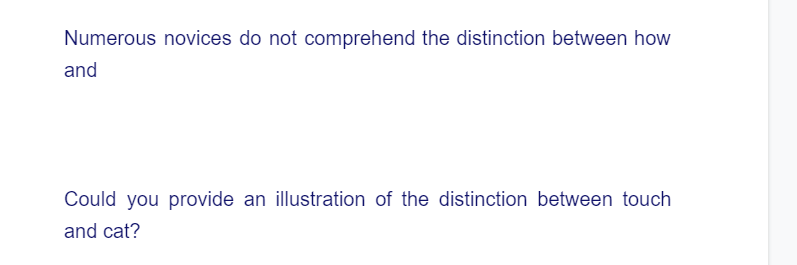 Numerous novices do not comprehend the distinction between how
and
Could you provide an illustration of the distinction between touch
and cat?