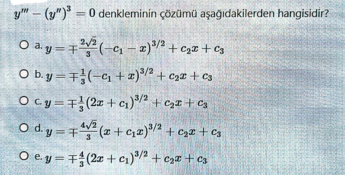 y"" — (y")³ = 0 denkleminin çözümü aşağıdakilerden hangisidir?
O a.y=²² (-C₁ - x)³/² + C₂x + C3
○ b. y =F½(−₁ + x)³/² + C₂x + C3
O c. y =
(2x+c₁) ³/² + C₂x + C3
○ d. y = F-
O e.y =
4√2
3
(x + C₁x)³/² + c₂x + C3
(2x+c₁) ³/2 + ₂x + c³