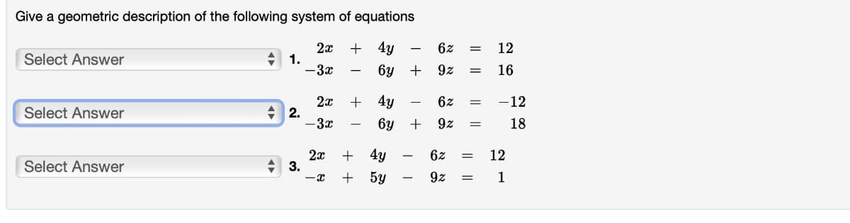 Give a geometric description of the following system of equations
+
+ 4y
6y
Select Answer
Select Answer
Select Answer
1.
+2.
3.
2x
- 3x
2x
-3x
2x
-x
+
-
1 +1 +
+ 4y
+ 5y
+9z =
4y
6y + 9z
6z = 12
16
-
| |
6z = -12
18
=
62 = 12
|| ||
9z =
21