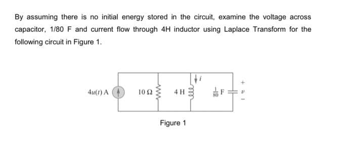 By assuming there is no initial energy stored in the circuit, examine the voltage across
capacitor, 1/80 F and current flow through 4H inductor using Laplace Transform for the
following circuit in Figure 1.
4u(t) A
10 2
www
4 H
Figure 1
m
ele
-18