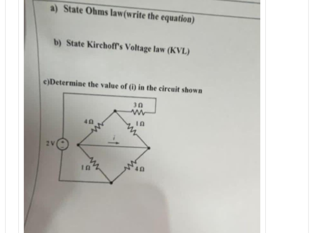 a) State Ohms law(write the equation)
b) State Kirchoff's Voltage law (KVL)
c)Determine the value of (i) in the circuit shown
2V
40
10
30
10
40