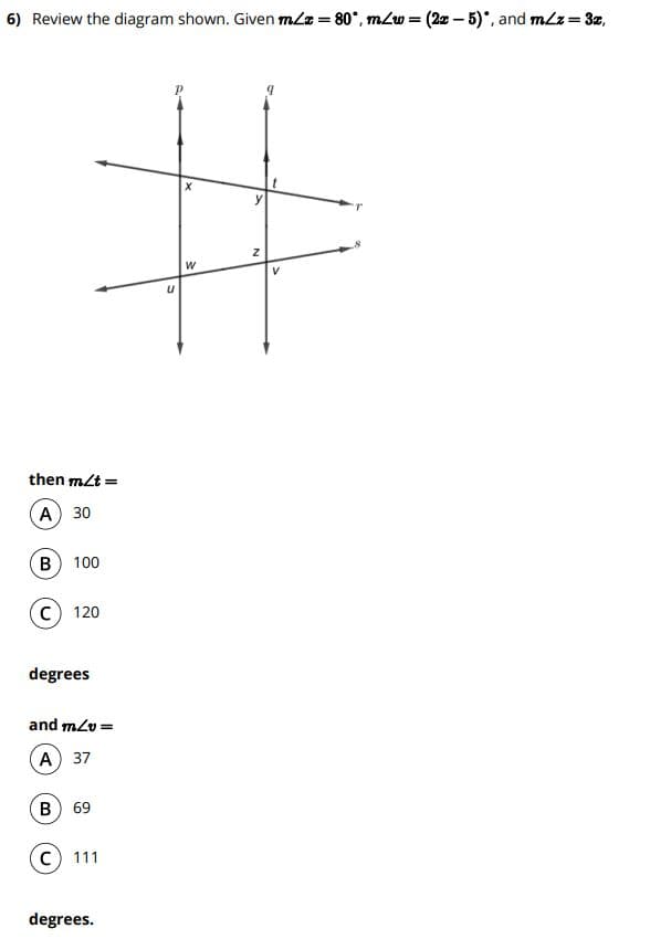 6) Review the diagram shown. Given mla = 80°, m/w = (2x – 5), and mLz= 3z,
then m/t =
А) 30
В) 100
c) 120
degrees
and mLv =
А) 37
В) 69
C) 111
degrees.
