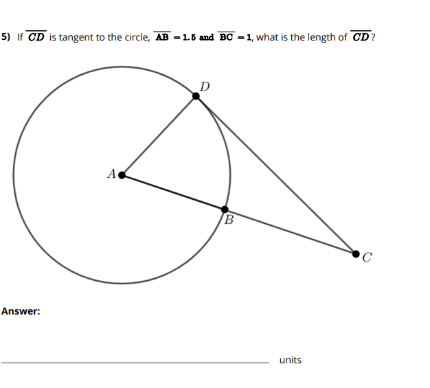 5) If CD is tangent to the circle, AB = 1.5 and BC = 1, what is the length of CD?
D
A
B
C
Answer:
units
