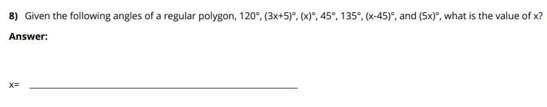 8) Given the following angles of a regular polygon, 120°, (3x+5)°, (x)°, 45°, 135°, (x-45)°, and (5x), what is the value of x?
Answer:
X=
