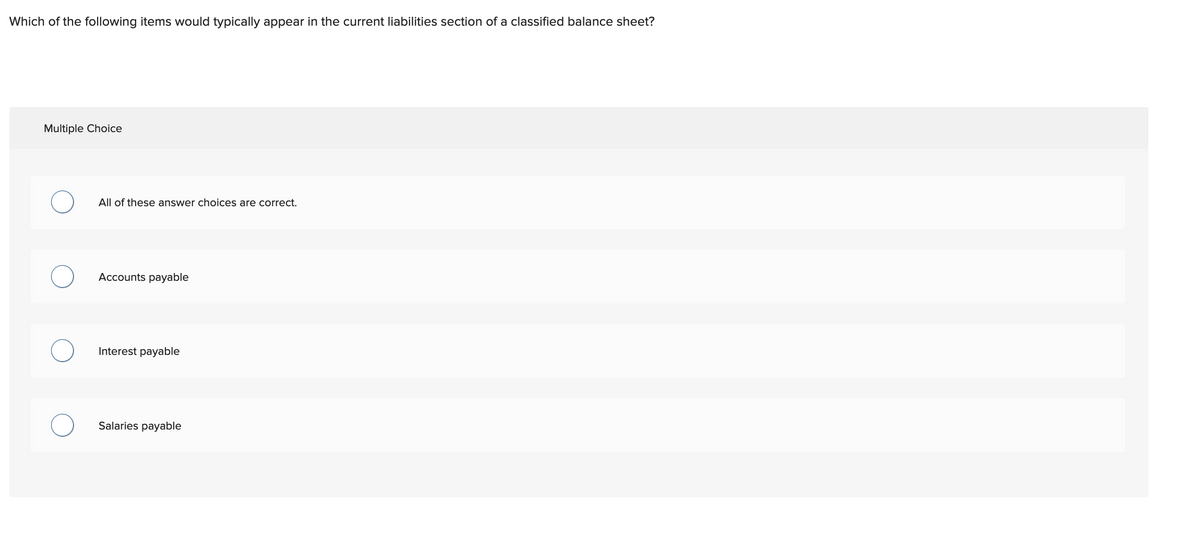 Which of the following items would typically appear in the current liabilities section of a classified balance sheet?
Multiple Choice
O
O
All of these answer choices are correct.
Accounts payable
Interest payable
Salaries payable