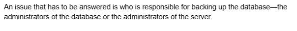 An issue that has to be answered is who is responsible for backing up the database-the
administrators of the database or the administrators of the server.