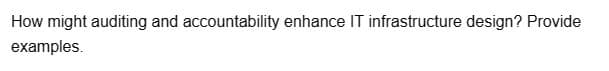 How might auditing and accountability enhance IT infrastructure design? Provide
examples.