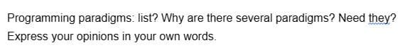 Programming paradigms: list? Why are there several paradigms? Need they?
Express your opinions in your own words.