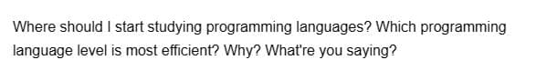 Where should I start studying programming languages? Which programming
language level is most efficient? Why? What're you saying?