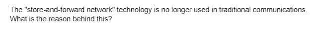 The "store-and-forward network" technology is no longer used in traditional communications.
What is the reason behind this?