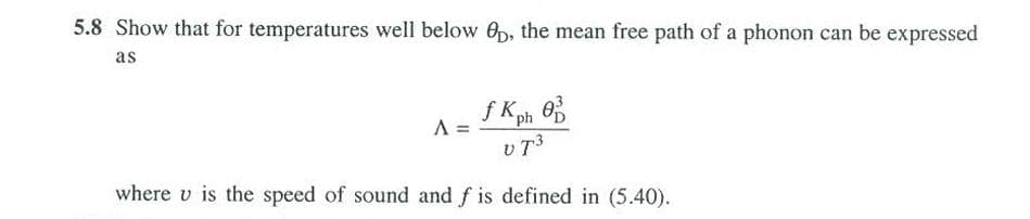 5.8 Show that for temperatures well below Op, the mean free path of a phonon can be expressed
as
A
f Kph 0
VT3
where v is the speed of sound and f is defined in (5.40).