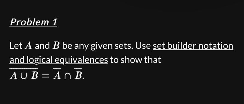 Problem 1
Let A and B be any given sets. Use set builder notation
and logical equivalences to show that
AUB=AN B.