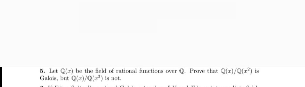 5. Let Q(x) be the field of rational functions over Q. Prove that Q(x)/Q(x²) is
Galois, but Q(x)/Q(x³) is not.