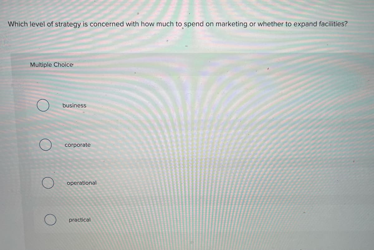 Which level of strategy is concerned with how much to spend on marketing or whether to expand facilities?
Multiple Choice
business
corporate
operational
practical