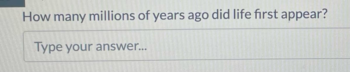 How many millions of years ago did life first appear?
Type your answer...