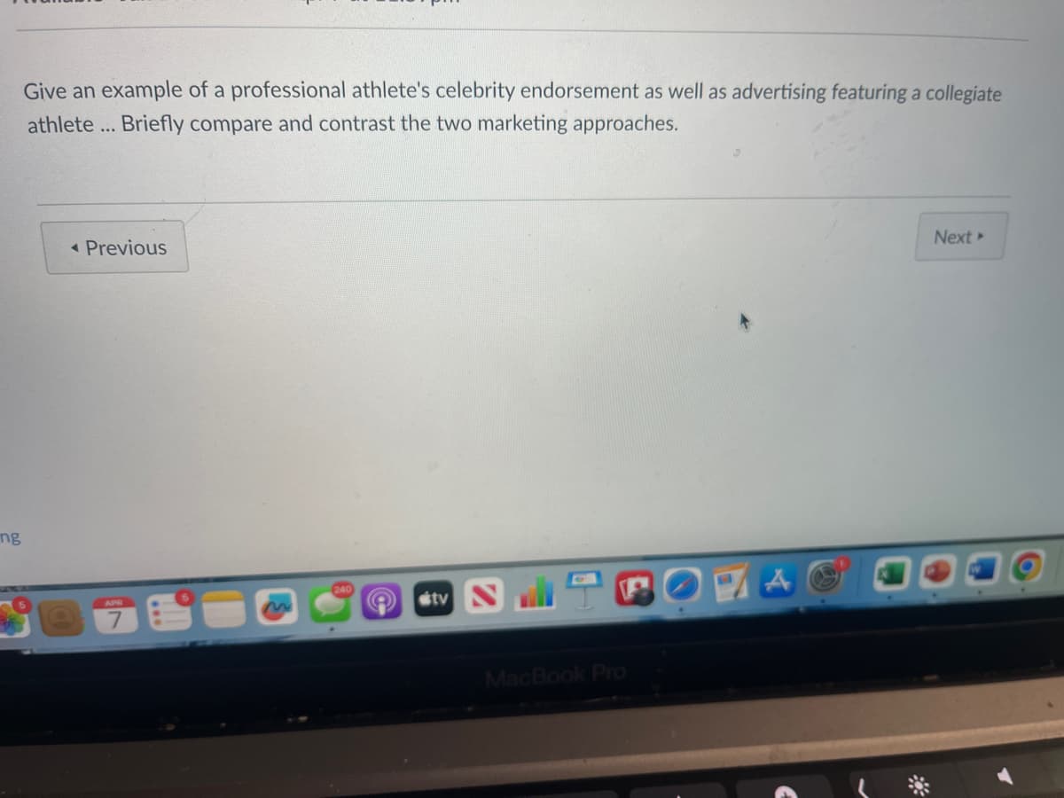 ng
Give an example of a professional athlete's celebrity endorsement as well as advertising featuring a collegiate
athlete... Briefly compare and contrast the two marketing approaches.
< Previous
APR
240
M
ty N
MacBook Pro
Next▸