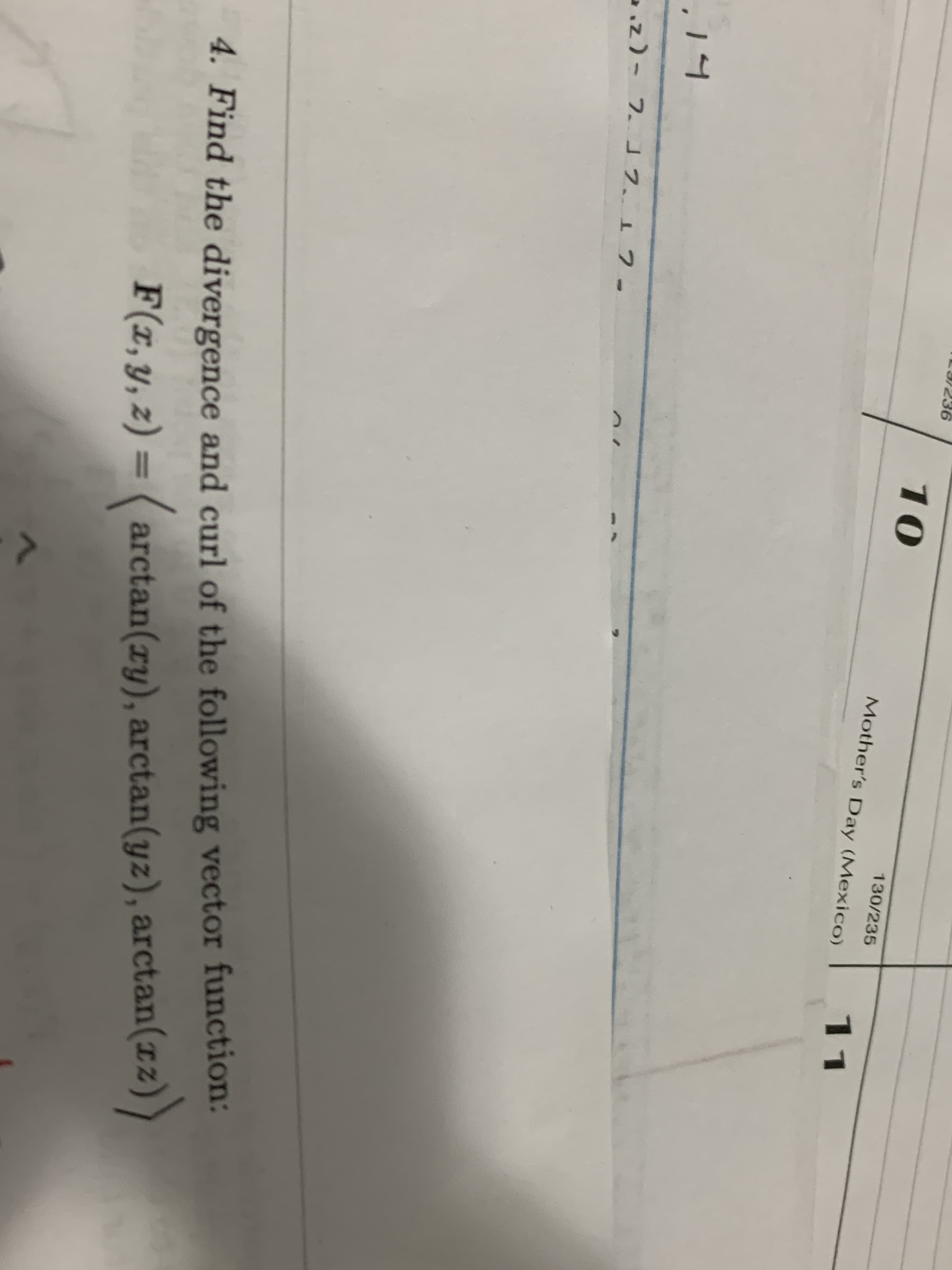 9.
10
130/235
Mother's Day (Mexico)
11
14
.2)- 7.コフ、1フ-
4. Find the divergence and curl of the following vector function:
F(x,y, z) = ( arctan(ry), arctan(yz), arctan(1z))
%3D
