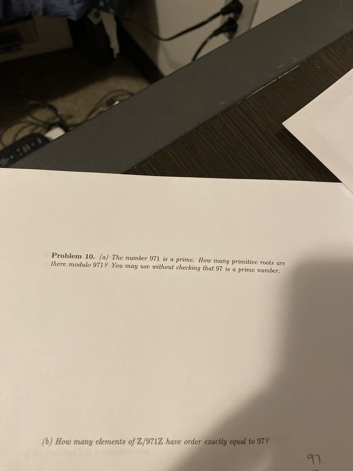 S
28.1
Problem 10. (a) The number 971 is a prime. How many primitive roots are
there modulo 971? You may use without checking that 97 is a prime number.
(b) How many elements of Z/971Z have order exactly equal to 97?
97