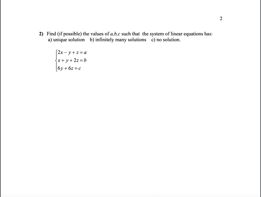 2) Find (if possible) the values of a,b,c such that the system of linear equations has:
a) unique solution b) infinitely many solutions c) no solution.
2x-y+z=a
x+y+2z=b
|6y + 6z=c
2