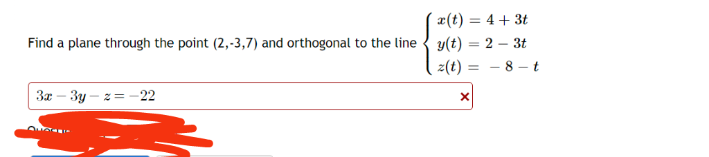 Find a plane through the point (2,-3,7) and orthogonal to the line
3x - 3y -z = ·22
QUACLI
x(t) = 4 + 3t
y(t) = 2 - 3t
z(t)
=
X
-8-t