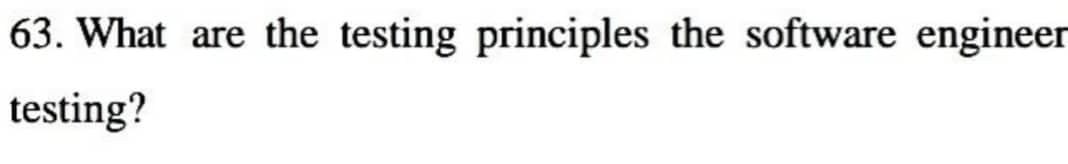 63. What are the testing principles the software engineer
testing?