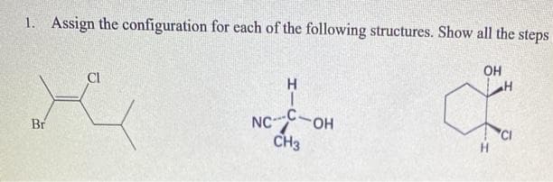 1. Assign the configuration for each of the following structures. Show all the steps
OH
CI
H.
H
NCC-OH
CH3
Br
