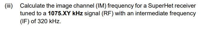 (iii)
Calculate the image channel (IM) frequency for a SuperHet receiver
tuned to a 1075.XY kHz signal (RF) with an intermediate frequency
(IF) of 320 kHz.
