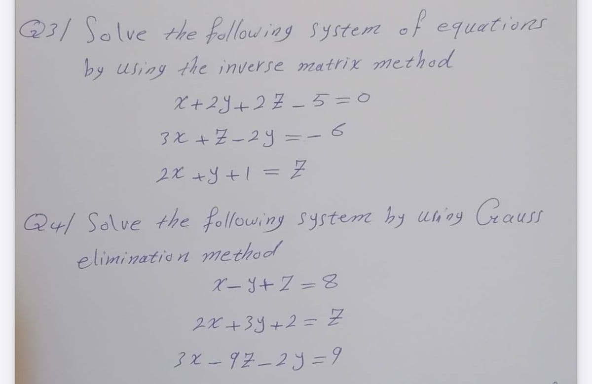 @3/ Solve the follow ing system of equations
by using the inverse matrix method
X+2Y+27 -5=0
3と+-24 =- 5
2x +y +l= Z
Q4l Solve the following system by unog CeauSs
elimination method
ベーy+Z- 8
2X +3y+2= Z
3と-92-23=9
