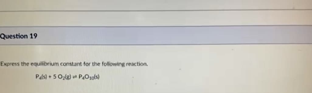 Question 19
Express the equilibrium constant for the following reaction.
Pals) + 5 02(g) = PO10(s)
