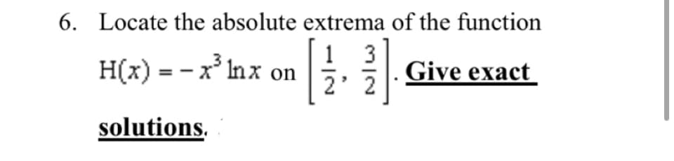 6. Locate the absolute extrema of the function
H(x) = - x' Inx on
Give exact
2' 2
solutions.
