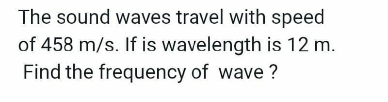 The sound waves travel with speed
of 458 m/s. If is wavelength is 12 m.
Find the frequency of wave?