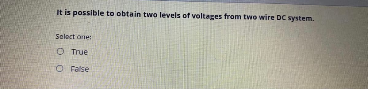 It is possible to obtain two levels of voltages from two wire DC system.
Select one:
O True
O False
