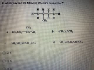 In which way can the following structure be rewritten?
H-C-
-C-H
CH,
CH; CH;
CH-CH3
さ
b.
(CH3);CCH;
CH; CH, CHCH; CH)
d.
CH; CHCH; CH, CH,
