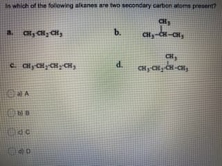 In which of the following alkanes are two secondary carbon atoms present?
CH
CH3 CH, CH,
b.
CH-CH,
a.
CH, -
сн
c. CHy-CH-CH, CH3
d.
CH y-CH CH -CHs
Obl B
