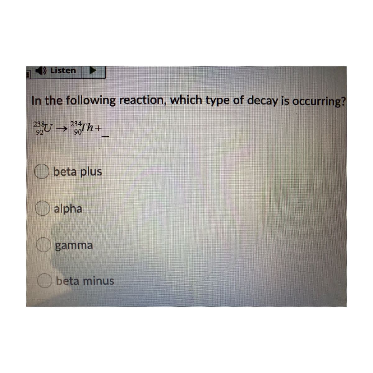 Listen
In the following reaction, which type of decay is occurring?
234-
23SU →Th+
92
06
O beta plus
Oalpha
O gamma
Obeta minus
