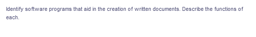 Identify software programs that aid in the creation of written documents. Describe the functions of
each.
