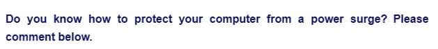 Do you know how to protect your computer from a power surge? Please
comment below.