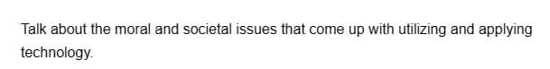 Talk about the moral and societal issues that come up with utilizing and applying
technology.