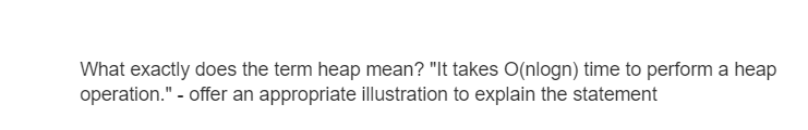 What exactly does the term heap mean? "It takes O(nlogn) time to perform a heap
operation." - offer an appropriate illustration to explain the statement