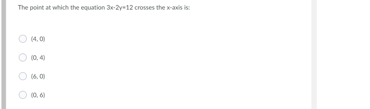 The point at which the equation 3x-2y=12 crosses the x-axis is:
(4, 0)
(0, 4)
(6, 0)
(0, 6)
