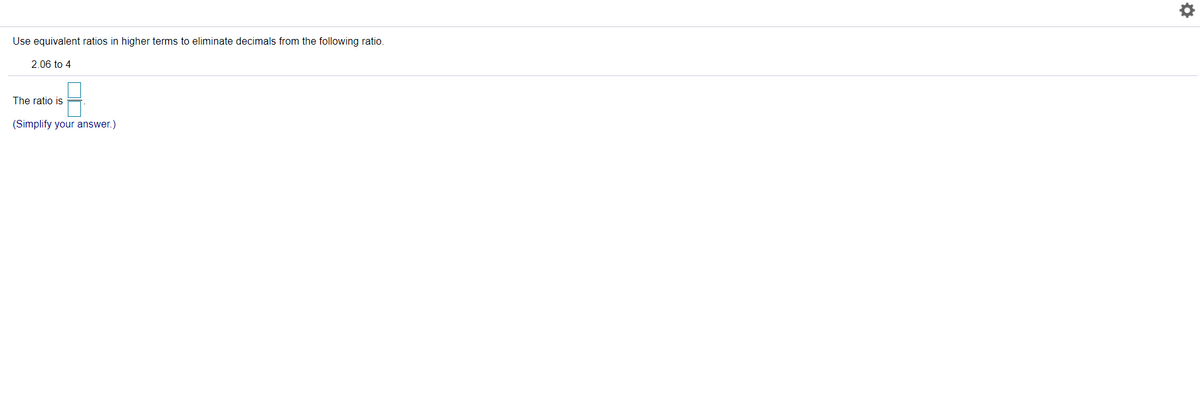 Use equivalent ratios in higher terms to eliminate decimals from the following ratio.
2.06 to 4
The ratio is
(Simplify your answer.)
