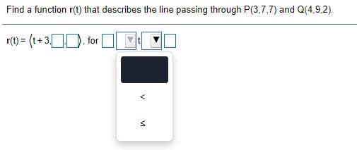 Find a function r(t) that describes the line passing through P(3,7,7) and Q(4,9,2).
r(t) = (t+ 3 D. for
