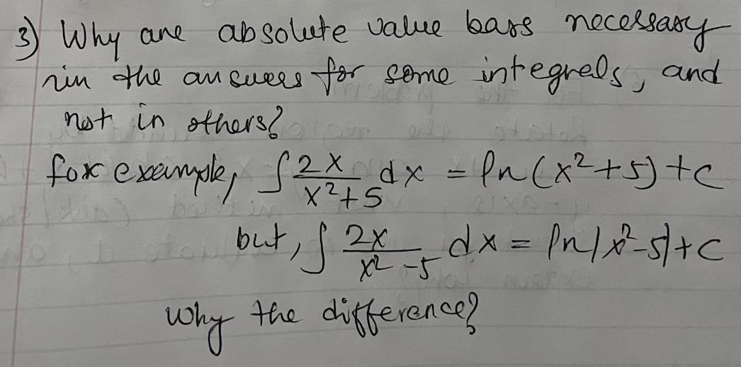 absolute value bars necelsay
and
rin the aneuers for some integrels,
3) Why ane
not in others?
(2X
fn (xZ+s)tc
fox exenple, S2 dx
but, j s
2x
XL -5
the difference?
