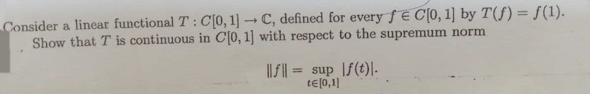 Consider a linear functional T: C[0, 1] → C, defined for every fe C[0, 1] by T(f) = ƒ(1).
Show that T is continuous in C[0, 1] with respect to the supremum norm
||f||=
=
sup f(t)\.
te [0,1]