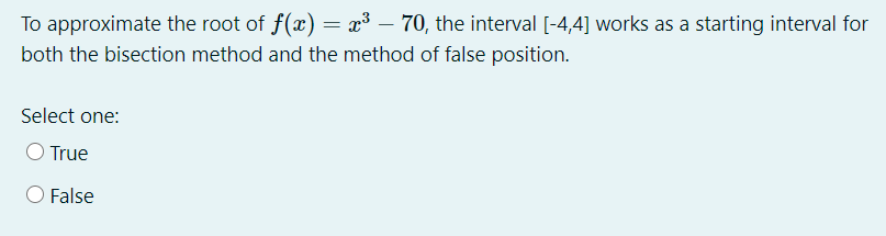 To approximate the root of f(x) = x³ – 70, the interval [-4,4] works as a starting interval for
both the bisection method and the method of false position.
Select one:
O True
False
