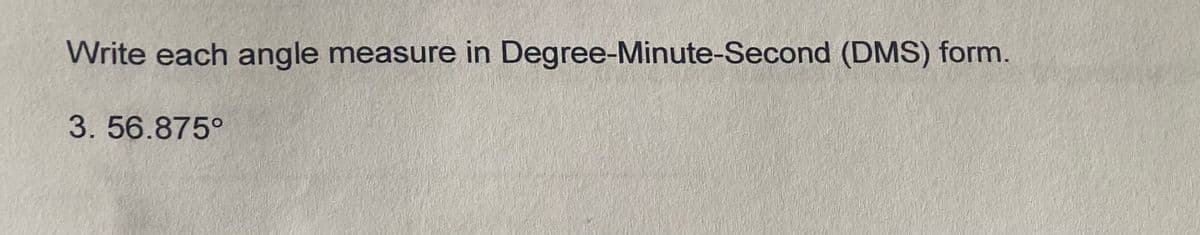 Write each angle measure in Degree-Minute-Second (DMS) form.
3. 56.875°
