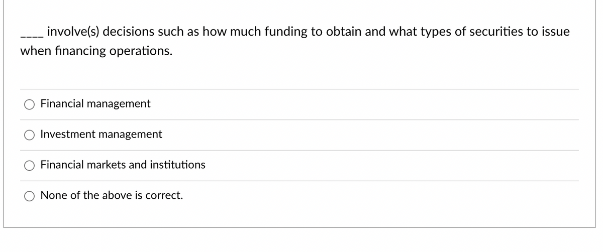 involve(s) decisions such as how much funding to obtain and what types of securities to issue
when financing operations.
Financial management
Investment management
Financial markets and institutions
None of the above is correct.
