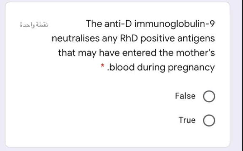 نقطة واحدة
The anti-D immunoglobulin-9
neutralises any RhD positive antigens
that may have entered the mother's
.blood during pregnancy
False
True O
