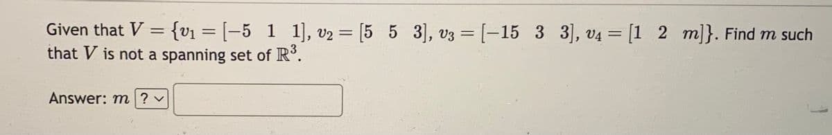 Given that V = {v₁ = [−5_1_1], v₂ = [5 5 3], V3 = [-15_3_3], v4 = [1_2_m]}. Find m such
that V is not a spanning set of R³.
Answer: m ? ✓