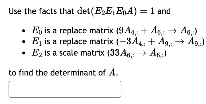 Use the facts that
det(E2E1E0A) = 1 and
Eo is a replace matrix (9A4,: + A6,: → A6,:)
E₁ is a replace matrix (−3A4,: + A9,: → A9,:)
E2 is a scale matrix (33A6,: → A6,:)
to find the determinant of A.